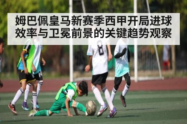 姆巴佩皇马新赛季西甲开局进球效率与卫冕前景的关键趋势观察